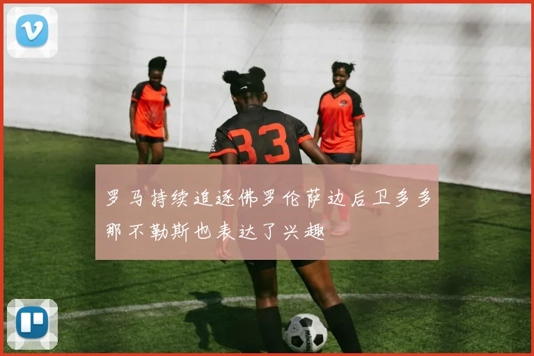 罗马持续追逐佛罗伦萨边后卫多多那不勒斯也表达了兴趣
