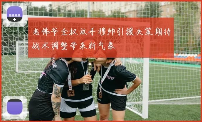 老佛爷全权放手穆帅引援决策期待战术调整带来新气象