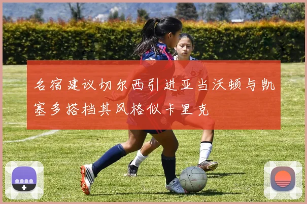 名宿建议切尔西引进亚当沃顿与凯塞多搭档其风格似卡里克