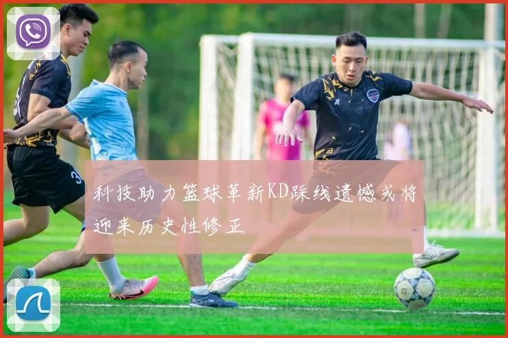 科技助力篮球革新KD踩线遗憾或将迎来历史性修正