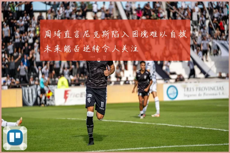 周琦直言尼克斯陷入困境难以自拔未来能否逆转令人关注