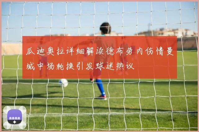 瓜迪奥拉详细解读德布劳内伤情曼城中场轮换引发球迷热议